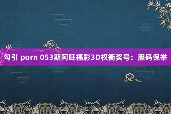 勾引 porn 053期阿旺福彩3D权衡奖号：胆码保举