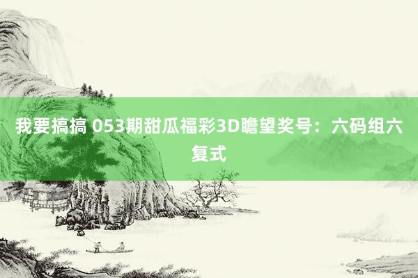 我要搞搞 053期甜瓜福彩3D瞻望奖号：六码组六复式
