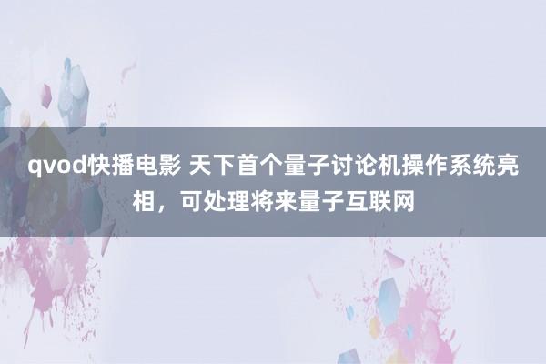 qvod快播电影 天下首个量子讨论机操作系统亮相，可处理将来量子互联网