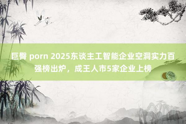 巨臀 porn 2025东谈主工智能企业空洞实力百强榜出炉，成王人市5家企业上榜