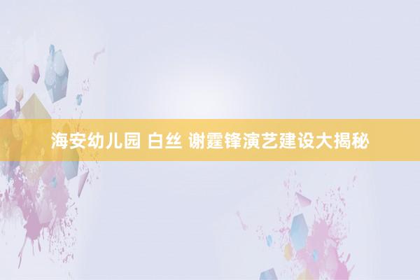 海安幼儿园 白丝 谢霆锋演艺建设大揭秘