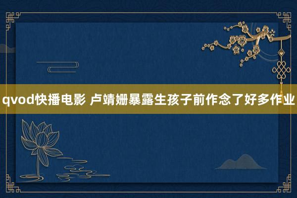 qvod快播电影 卢靖姗暴露生孩子前作念了好多作业