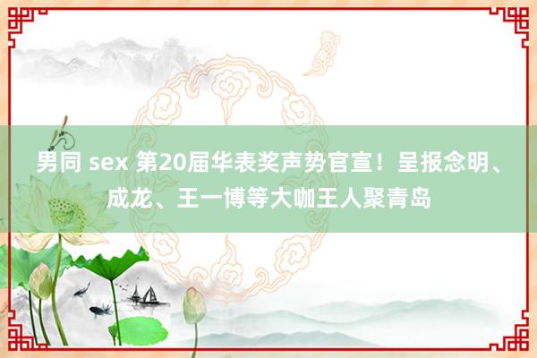 男同 sex 第20届华表奖声势官宣！呈报念明、成龙、王一博等大咖王人聚青岛