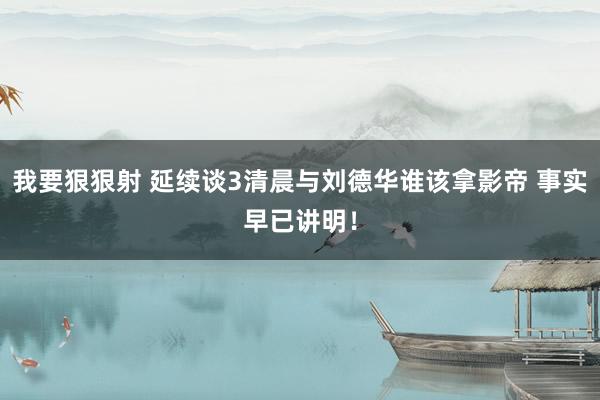 我要狠狠射 延续谈3清晨与刘德华谁该拿影帝 事实早已讲明！