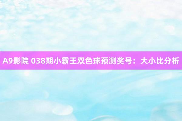 A9影院 038期小霸王双色球预测奖号：大小比分析